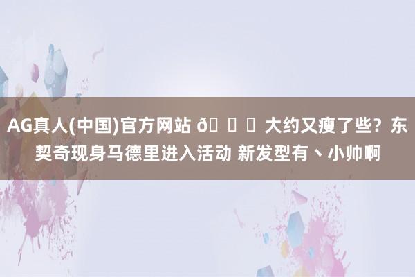 AG真人(中国)官方网站 👀大约又瘦了些？东契奇现身马德里进入活动 新发型有丶小帅啊