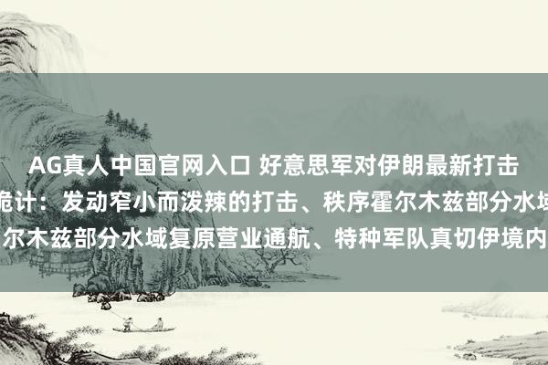 AG真人中国官网入口 好意思军对伊朗最新打击筹画曝光，包含三种有诡计：发动窄小而泼辣的打击、秩序霍尔木兹部分水域复原营业通航、特种军队真切伊境内赢得浓缩铀