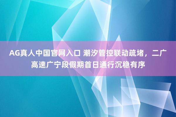 AG真人中国官网入口 潮汐管控联动疏堵,二广高速广宁段假期首日通行沉稳有序