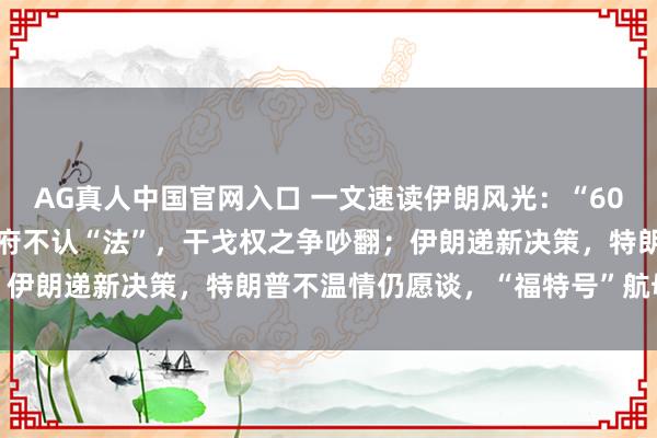 AG真人中国官网入口 一文速读伊朗风光：“60天大限”已到，特朗普政府不认“法”，干戈权之争吵翻；伊朗递新决策，特朗普不温情仍愿谈，“福特号”航母已撤