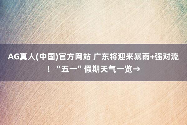AG真人(中国)官方网站 广东将迎来暴雨+强对流！“五一”假期天气一览→