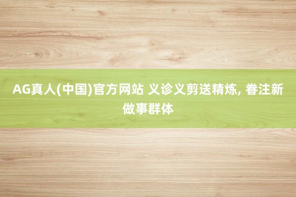 AG真人(中国)官方网站 义诊义剪送精炼, 眷注新做事群体