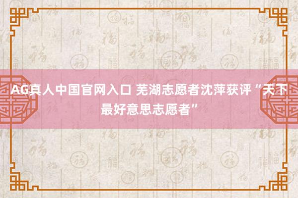 AG真人中国官网入口 芜湖志愿者沈萍获评“天下最好意思志愿者”