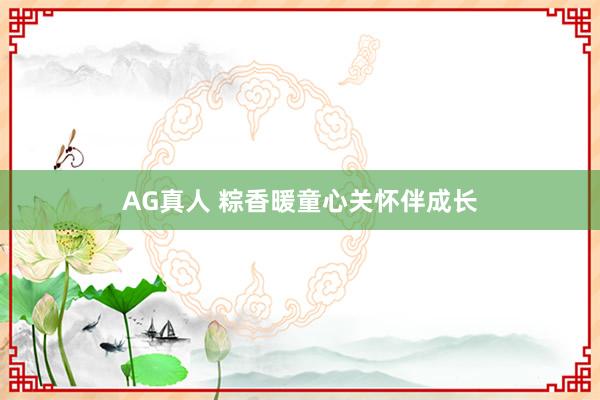AG真人 粽香暖童心关怀伴成长