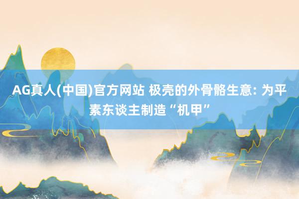 AG真人(中国)官方网站 极壳的外骨骼生意: 为平素东谈主制造“机甲”