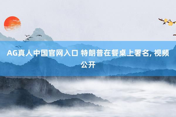 AG真人中国官网入口 特朗普在餐桌上署名, 视频公开
