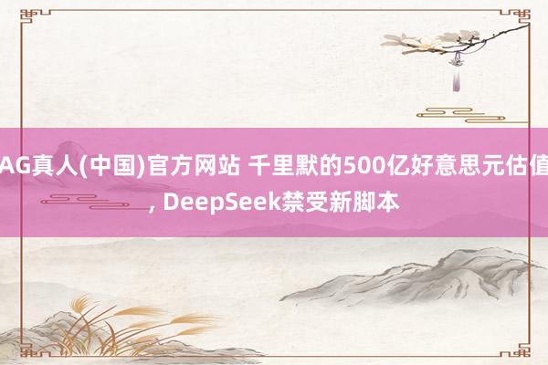 AG真人(中国)官方网站 千里默的500亿好意思元估值, DeepSeek禁受新脚本