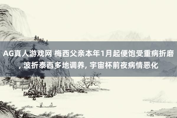 AG真人游戏网 梅西父亲本年1月起便饱受重病折磨， 波折泰西多地调养， 宇宙杯前夜病情恶化
