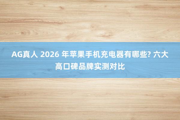 AG真人 2026 年苹果手机充电器有哪些? 六大高口碑品牌实测对比