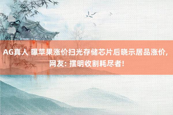 AG真人 曝苹果涨价扫光存储芯片后晓示居品涨价， 网友: 摆明收割耗尽者!