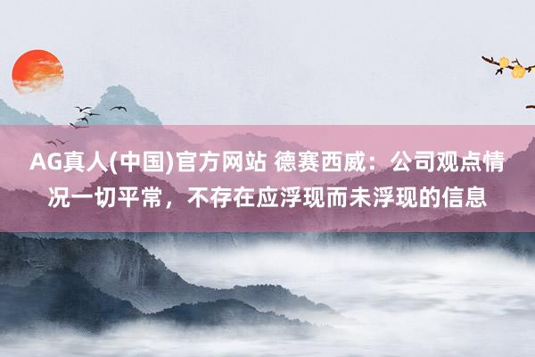 AG真人(中国)官方网站 德赛西威:公司观点情况一切平常,不存在应浮现而未浮现的信息