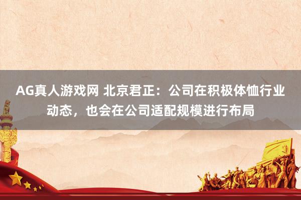 AG真人游戏网 北京君正：公司在积极体恤行业动态，也会在公司适配规模进行布局