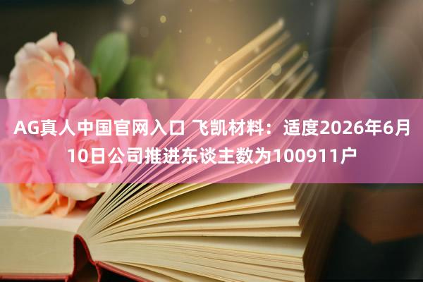 AG真人中国官网入口 飞凯材料：适度2026年6月10日公司推进东谈主数为100911户
