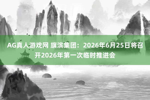 AG真人游戏网 旗滨集团：2026年6月25日将召开2026年第一次临时推进会