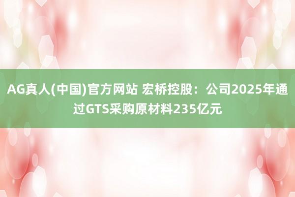AG真人(中国)官方网站 宏桥控股：公司2025年通过GTS采购原材料235亿元