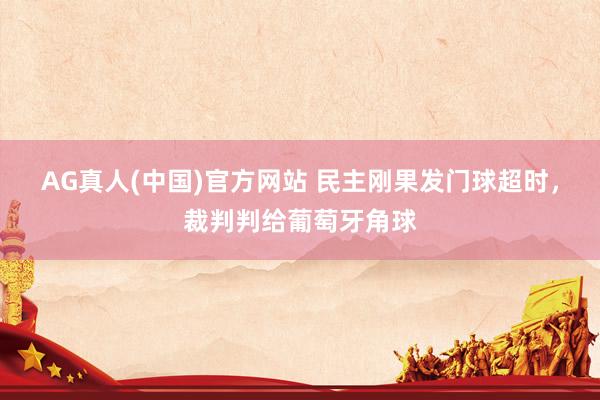 AG真人(中国)官方网站 民主刚果发门球超时，裁判判给葡萄牙角球