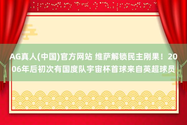 AG真人(中国)官方网站 维萨解锁民主刚果!2006年后初次有国度队宇宙杯首球来自英超球员