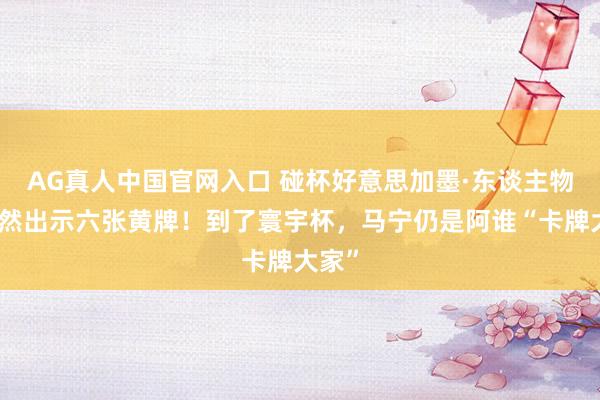 AG真人中国官网入口 碰杯好意思加墨·东谈主物丨已然出示六张黄牌！到了寰宇杯，马宁仍是阿谁“卡牌大家”