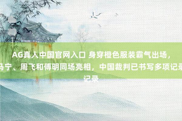AG真人中国官网入口 身穿橙色服装霸气出场，马宁、周飞和傅明同场亮相，中国裁判已书写多项记录